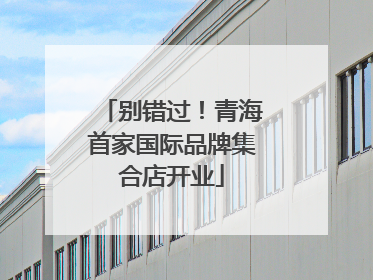 别错过！青海首家国际品牌集合店开业
