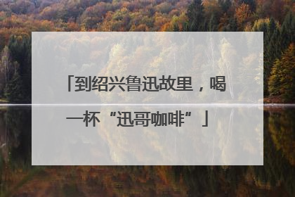 到绍兴鲁迅故里，喝一杯“迅哥咖啡”