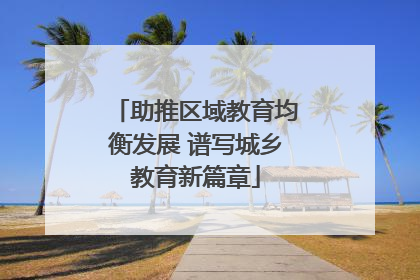 助推区域教育均衡发展 谱写城乡教育新篇章