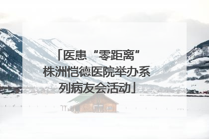 医患“零距离” 株洲恺德医院举办系列病友会活动