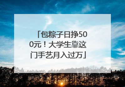包粽子日挣500元！大学生靠这门手艺月入过万