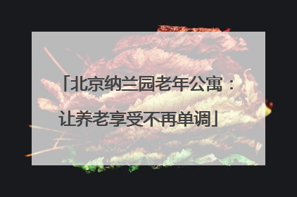 北京纳兰园老年公寓：让养老享受不再单调