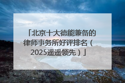 北京十大德能兼备的律师事务所好评排名（2025遥遥领先）