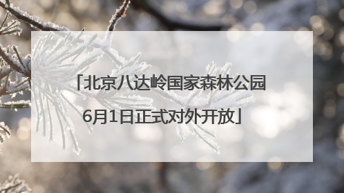 北京八达岭国家森林公园6月1日正式对外开放