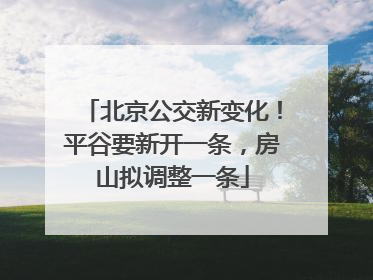 北京公交新变化！平谷要新开一条，房山拟调整一条