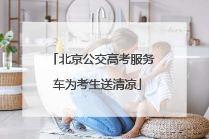 北京公交高考服务车为考生送清凉