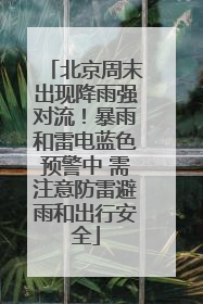 北京周末出现降雨强对流！暴雨和雷电蓝色预警中 需注意防雷避雨和出行安全