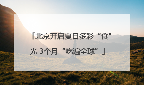 北京开启夏日多彩“食”光 3个月“吃遍全球”