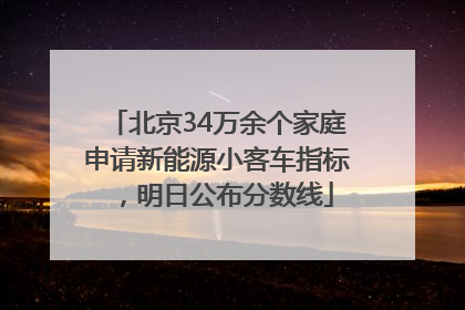 北京34万余个家庭申请新能源小客车指标，明日公布分数线