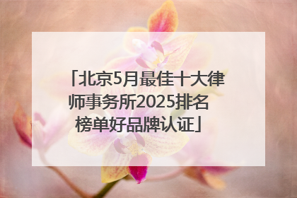 北京5月最佳十大律师事务所2025排名榜单好品牌认证