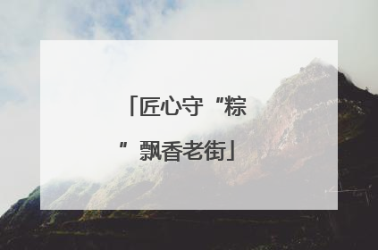 匠心守“粽”飘香老街