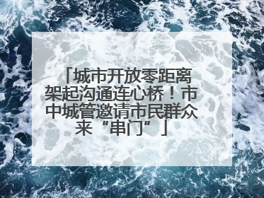 城市开放零距离 架起沟通连心桥！市中城管邀请市民群众来“串门”