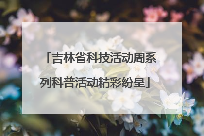 吉林省科技活动周系列科普活动精彩纷呈