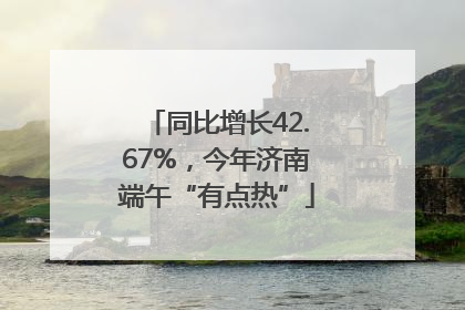 同比增长42.67%，今年济南端午“有点热”