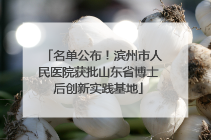 名单公布！滨州市人民医院获批山东省博士后创新实践基地