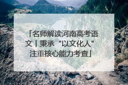 名师解读河南高考语文丨秉承“以文化人” 注重核心能力考查