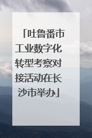 吐鲁番市工业数字化转型考察对接活动在长沙市举办