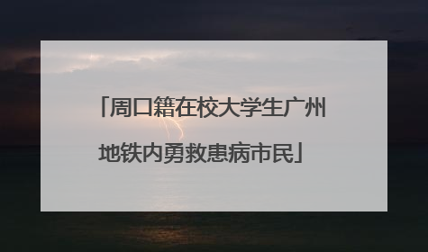 周口籍在校大学生广州地铁内勇救患病市民