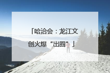 哈洽会：龙江文创火爆“出圈”