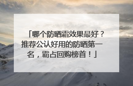 哪个防晒霜效果最好？推荐公认好用的防晒第一名，霸占回购榜首！