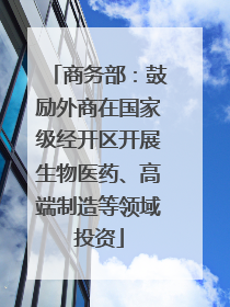 商务部：鼓励外商在国家级经开区开展生物医药、高端制造等领域投资