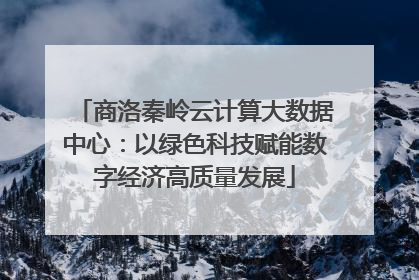 商洛秦岭云计算大数据中心：以绿色科技赋能数字经济高质量发展