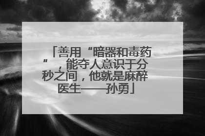 善用“暗器和毒药”，能夺人意识于分秒之间，他就是麻醉医生——孙勇