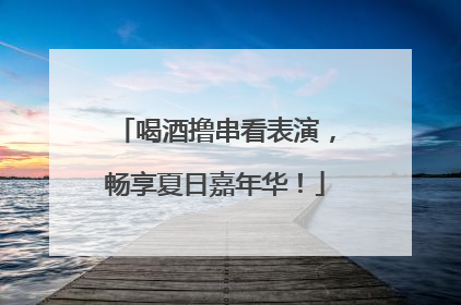 喝酒撸串看表演，畅享夏日嘉年华！