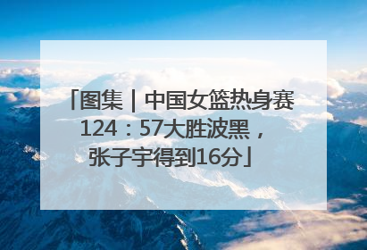 图集｜中国女篮热身赛124：57大胜波黑，张子宇得到16分