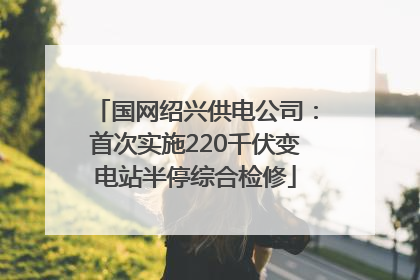 国网绍兴供电公司：首次实施220千伏变电站半停综合检修