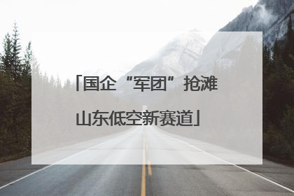 国企“军团”抢滩山东低空新赛道