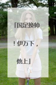 国足换帅！伊万下，他上