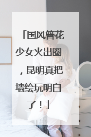 国风簪花少女火出圈，昆明真把墙绘玩明白了！