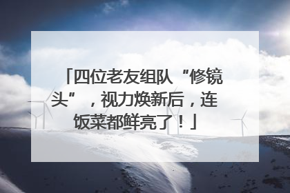 四位老友组队“修镜头”，视力焕新后，连饭菜都鲜亮了！