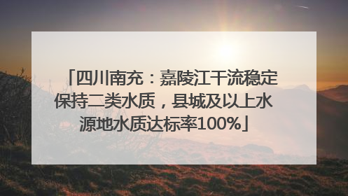 四川南充：嘉陵江干流稳定保持二类水质，县城及以上水源地水质达标率100%