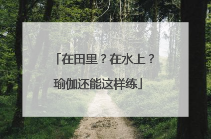 在田里？在水上？瑜伽还能这样练
