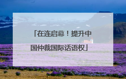 在连启幕！提升中国仲裁国际话语权
