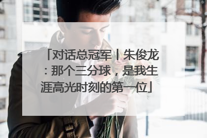 对话总冠军丨朱俊龙：那个三分球，是我生涯高光时刻的第一位