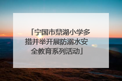 宁国市鼎湖小学多措并举开展防溺水安全教育系列活动