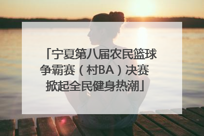 宁夏第八届农民篮球争霸赛（村BA）决赛掀起全民健身热潮