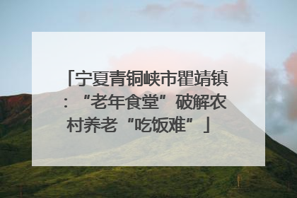 宁夏青铜峡市瞿靖镇：“老年食堂”破解农村养老“吃饭难”
