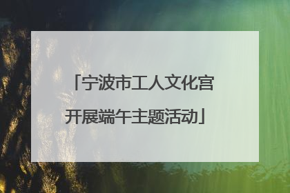 宁波市工人文化宫开展端午主题活动