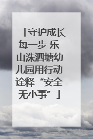 守护成长每一步 乐山洙泗塘幼儿园用行动诠释“安全无小事”