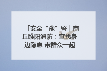 安全“豫”警｜商丘睢阳消防：查找身边隐患 带群众一起“涨知识”
