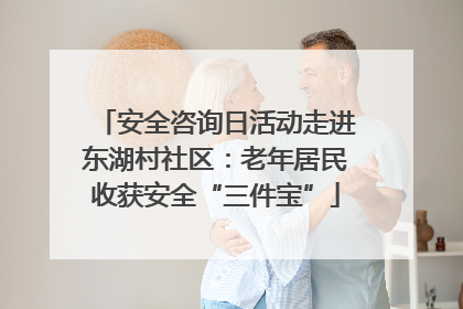 安全咨询日活动走进东湖村社区：老年居民收获安全“三件宝”