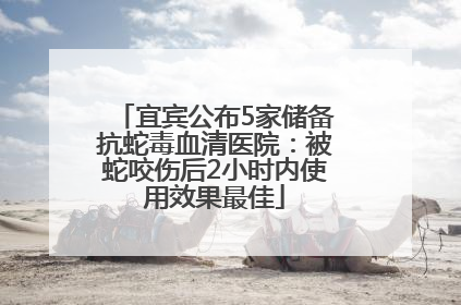 宜宾公布5家储备抗蛇毒血清医院：被蛇咬伤后2小时内使用效果最佳
