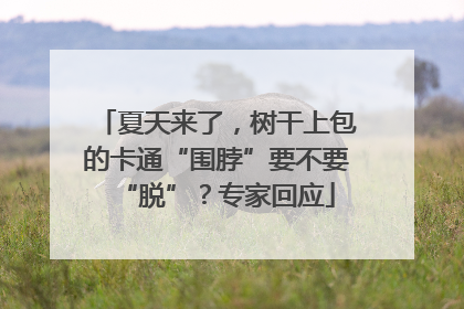 夏天来了，树干上包的卡通“围脖”要不要“脱”？专家回应