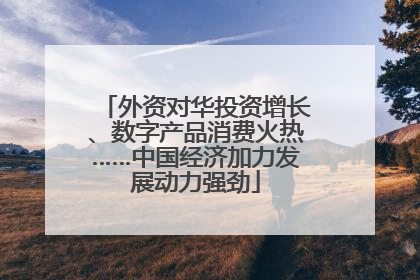 外资对华投资增长、数字产品消费火热……中国经济加力发展动力强劲