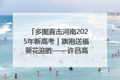 多图直击河南2025年新高考｜旗袍送福 葵花迎胜——许昌高考首日拉开帷幕