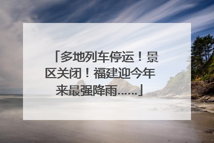 多地列车停运！景区关闭！福建迎今年来最强降雨……